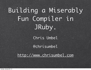 Building a Miserably
                Fun Compiler in
                     JRuby.
                                Chris Umbel

                                @chrisumbel

                         http://www.chrisumbel.com


Sunday, January 29, 12
 