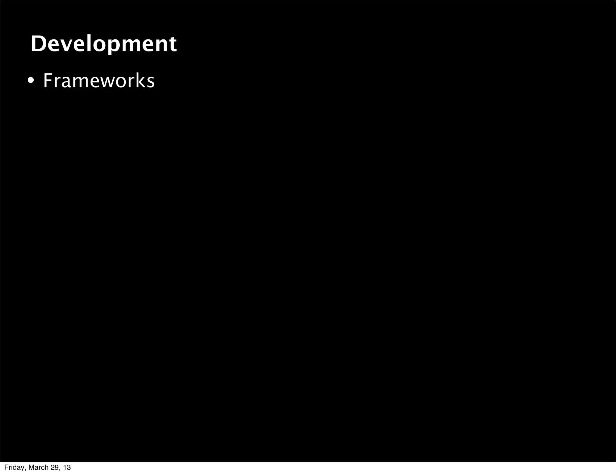 • Frameworks
Development
Friday, March 29, 13
 