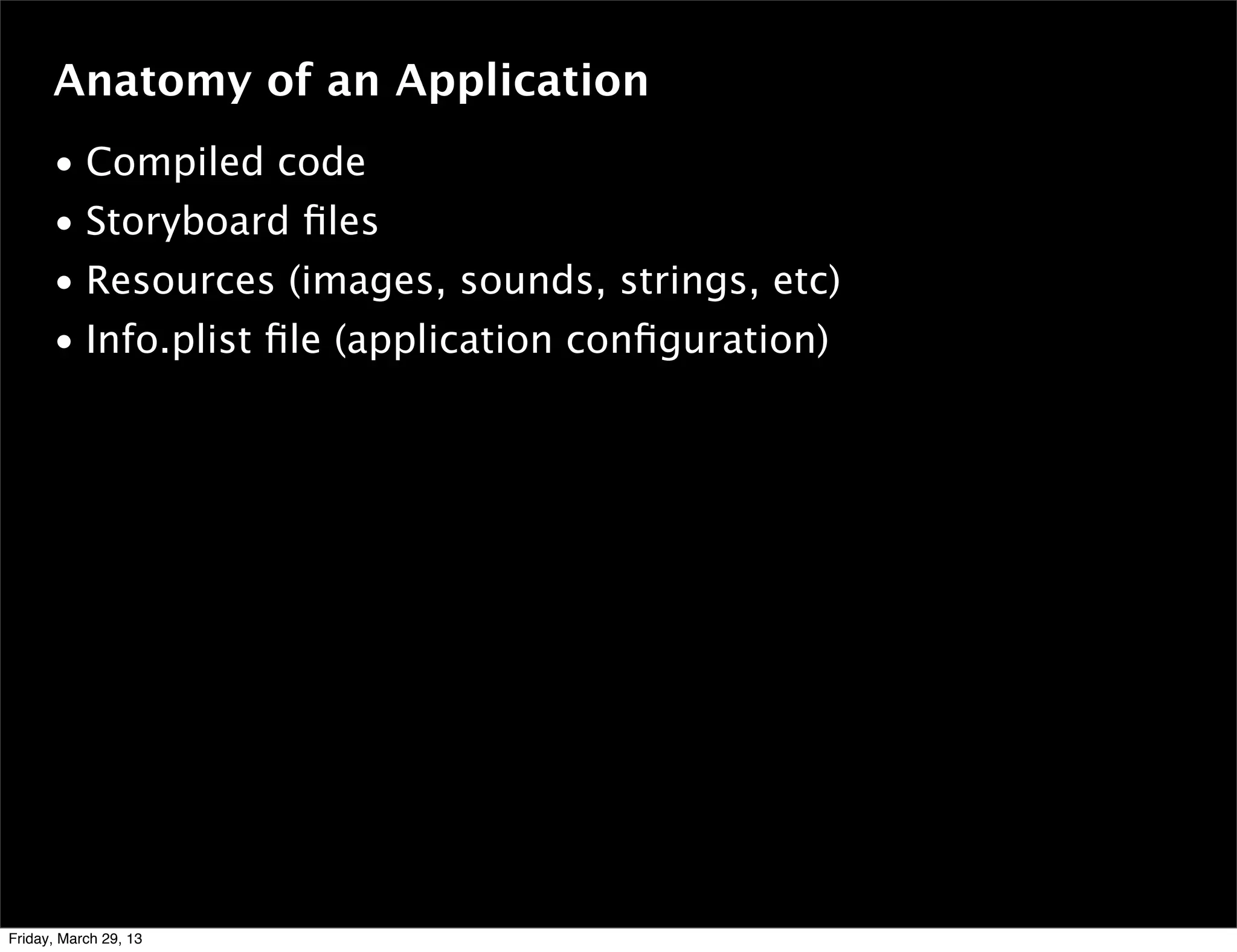 Anatomy of an Application
• Compiled code
• Storyboard ﬁles
• Resources (images, sounds, strings, etc)
• Info.plist ﬁle (application conﬁguration)
Friday, March 29, 13
 