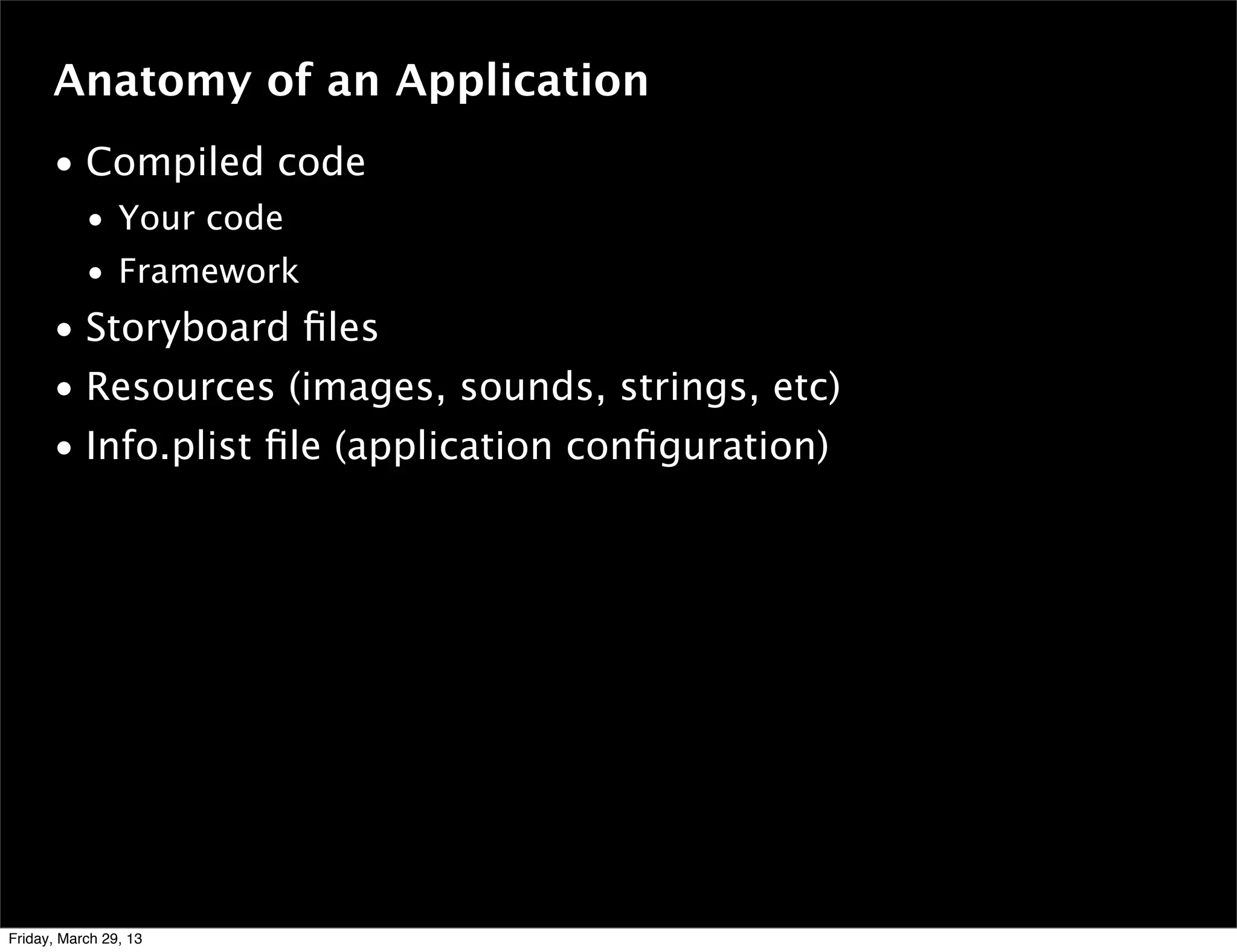 • Compiled code
• Your code
• Framework
• Storyboard ﬁles
• Resources (images, sounds, strings, etc)
• Info.plist ﬁle (application conﬁguration)
Anatomy of an Application
Friday, March 29, 13
 