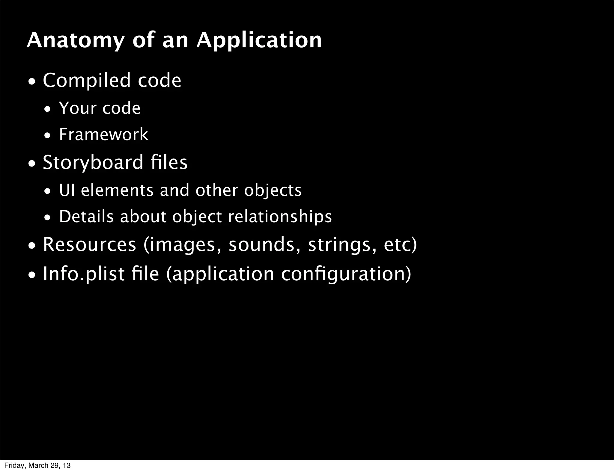 • Compiled code
• Your code
• Framework
• Storyboard ﬁles
• UI elements and other objects
• Details about object relationships
• Resources (images, sounds, strings, etc)
• Info.plist ﬁle (application conﬁguration)
Anatomy of an Application
Friday, March 29, 13
 