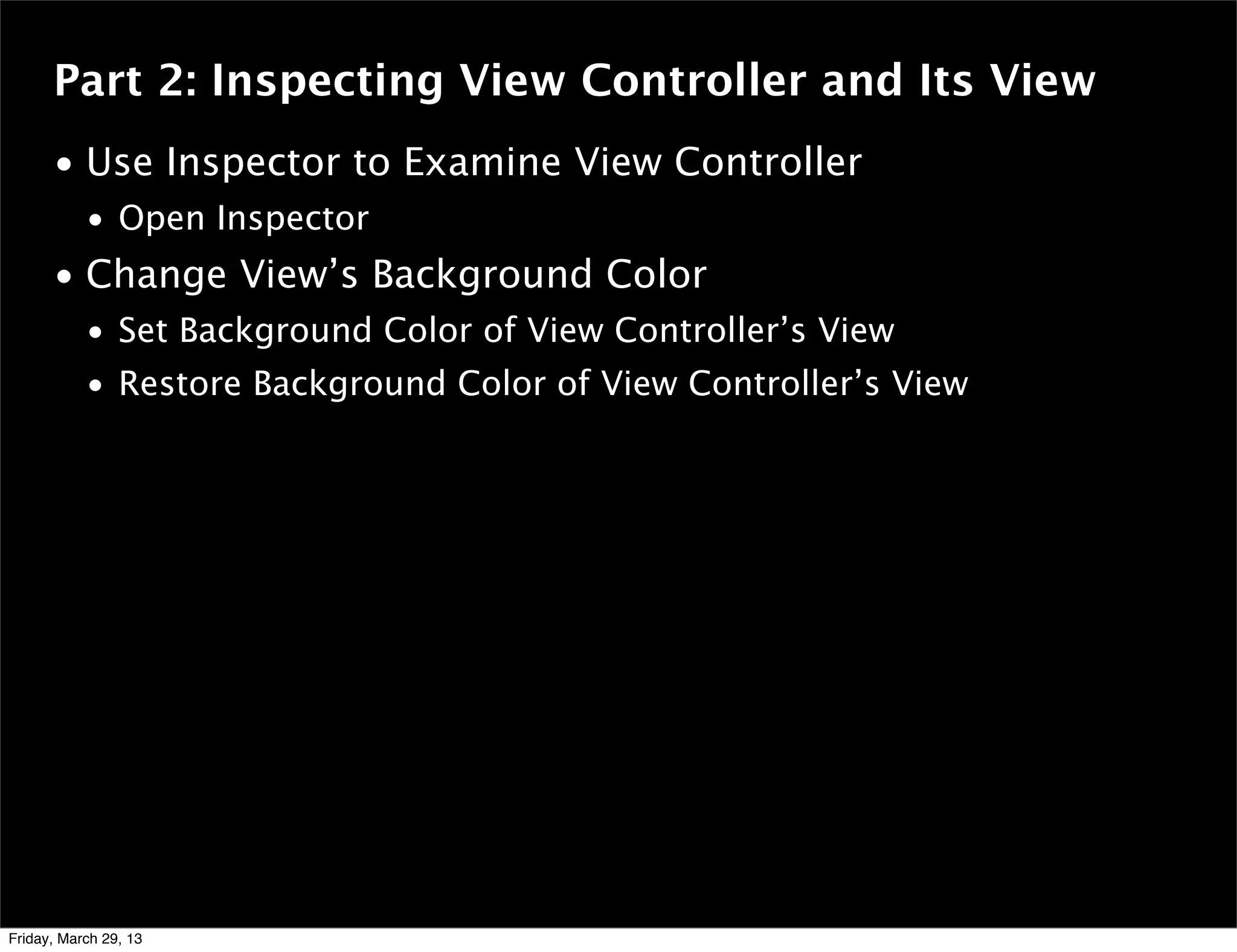 Part 2: Inspecting View Controller and Its View
• Use Inspector to Examine View Controller
• Open Inspector
• Change View’s Background Color
• Set Background Color of View Controller’s View
• Restore Background Color of View Controller’s View
Friday, March 29, 13
 