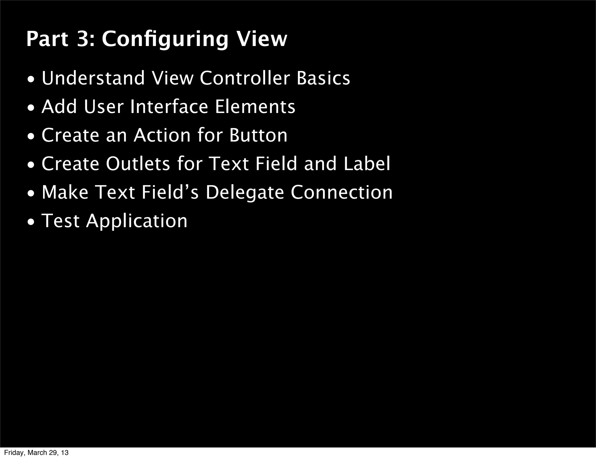 Part 3: Conﬁguring View
• Understand View Controller Basics
• Add User Interface Elements
• Create an Action for Button
• Create Outlets for Text Field and Label
• Make Text Field’s Delegate Connection
• Test Application
Friday, March 29, 13
 