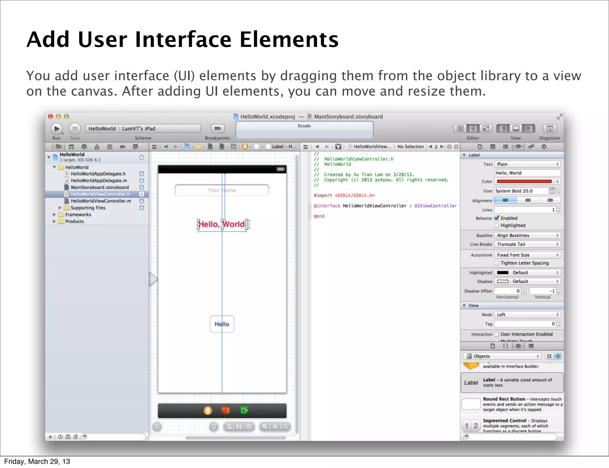 Add User Interface Elements
You add user interface (UI) elements by dragging them from the object library to a view
on the canvas. After adding UI elements, you can move and resize them.
Friday, March 29, 13
 