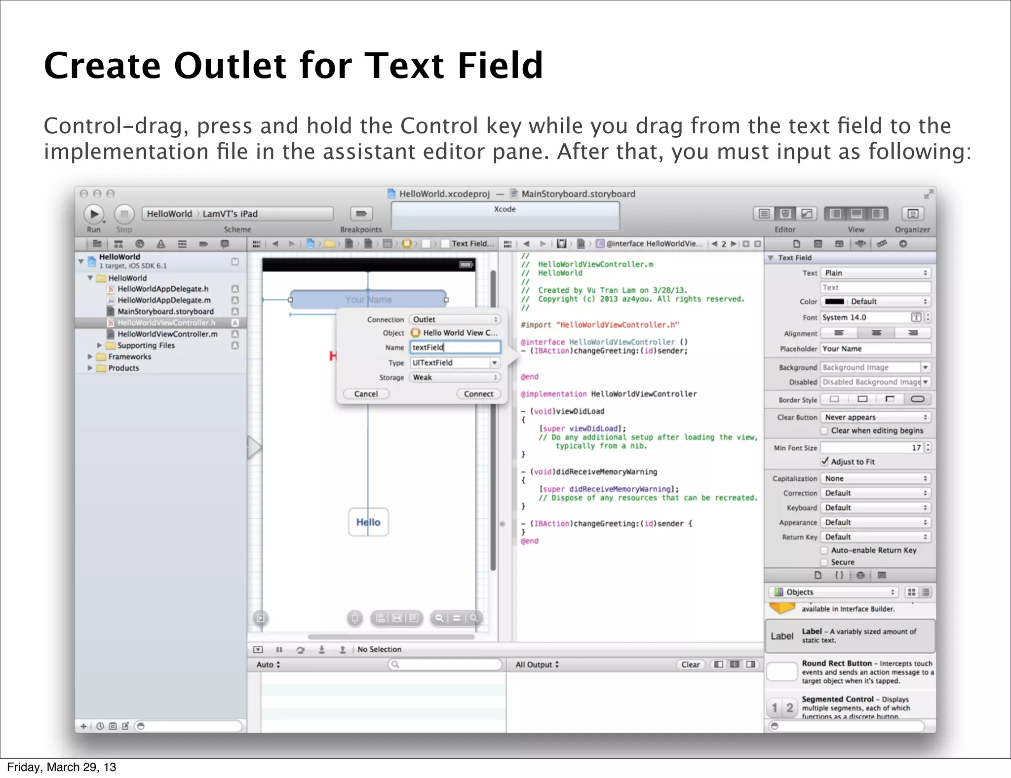 Create Outlet for Text Field
Control-drag, press and hold the Control key while you drag from the text ﬁeld to the
implementation ﬁle in the assistant editor pane. After that, you must input as following:
Friday, March 29, 13
 