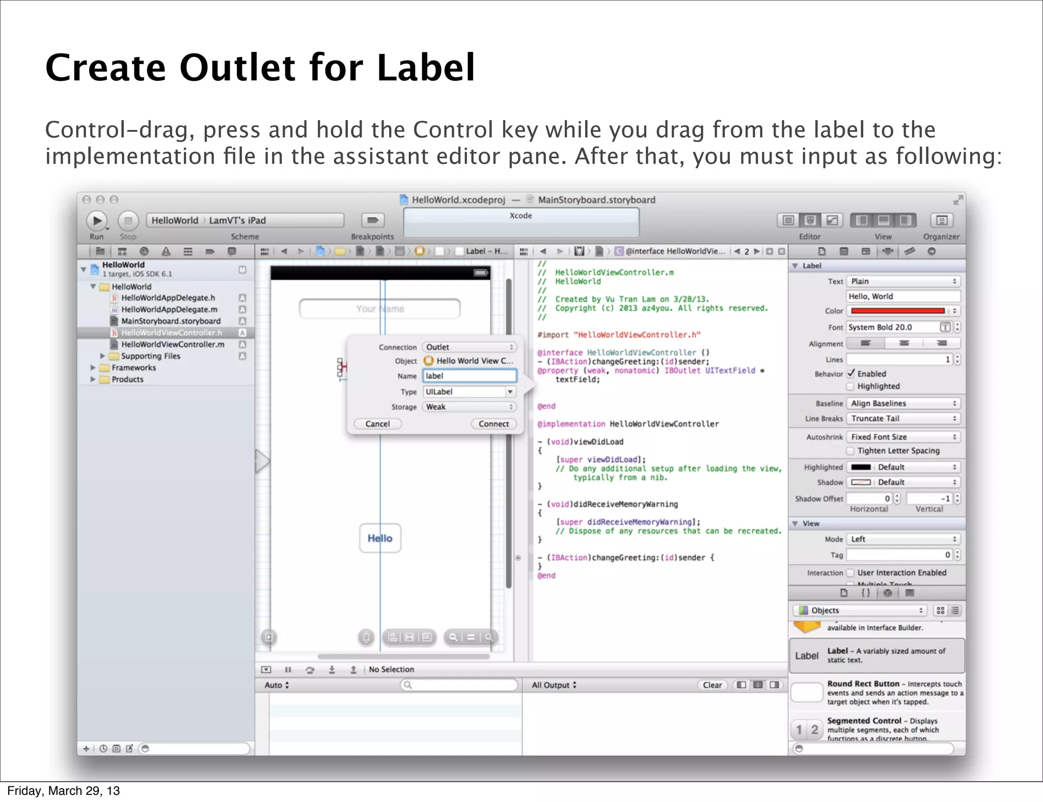 Create Outlet for Label
Control-drag, press and hold the Control key while you drag from the label to the
implementation ﬁle in the assistant editor pane. After that, you must input as following:
Friday, March 29, 13
 