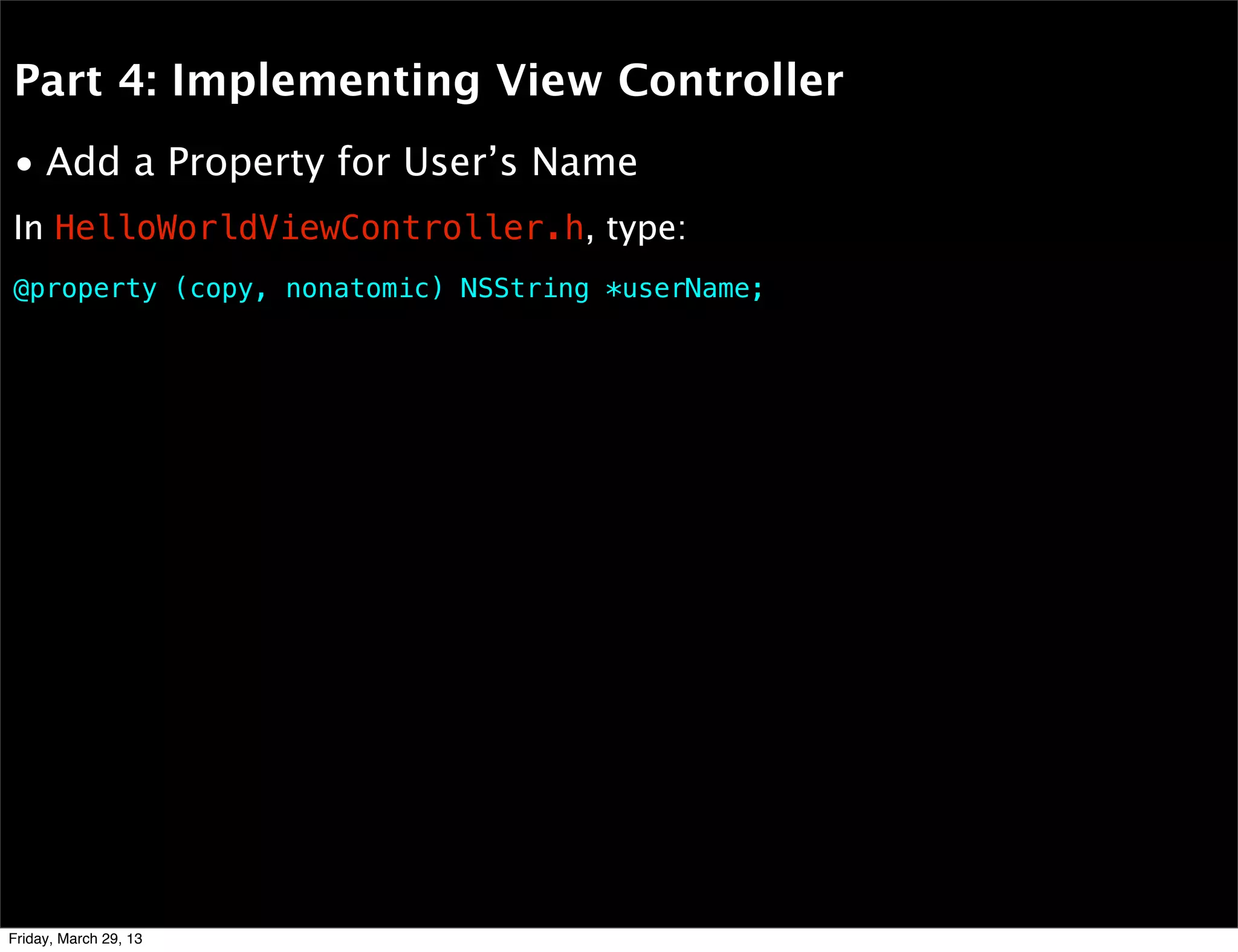 Part 4: Implementing View Controller
• Add a Property for User’s Name
@property (copy, nonatomic) NSString *userName;
In HelloWorldViewController.h, type:
Friday, March 29, 13
 