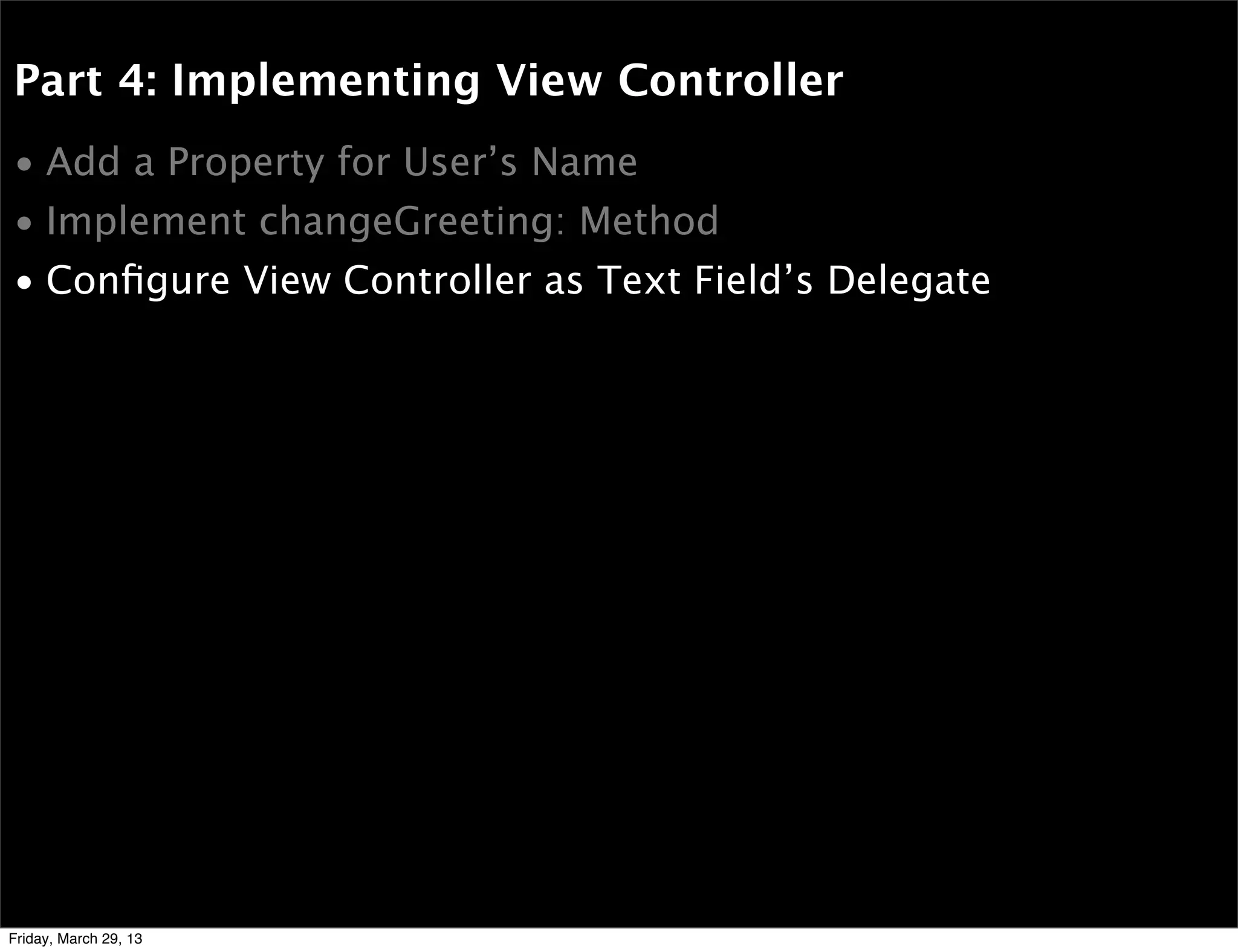 Part 4: Implementing View Controller
• Add a Property for User’s Name
• Implement changeGreeting: Method
• Conﬁgure View Controller as Text Field’s Delegate
Friday, March 29, 13
 