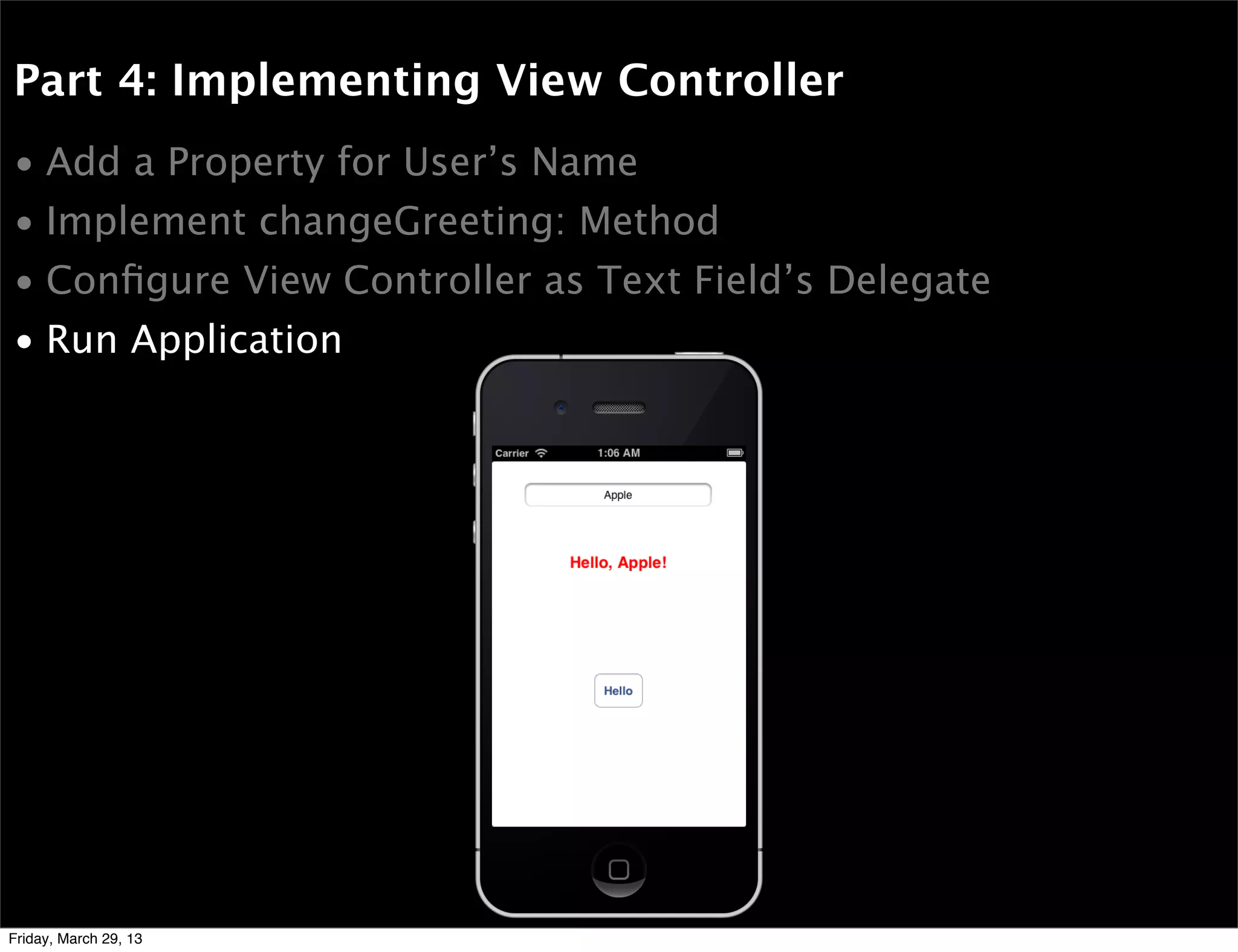 Part 4: Implementing View Controller
• Add a Property for User’s Name
• Implement changeGreeting: Method
• Conﬁgure View Controller as Text Field’s Delegate
• Run Application
Friday, March 29, 13
 