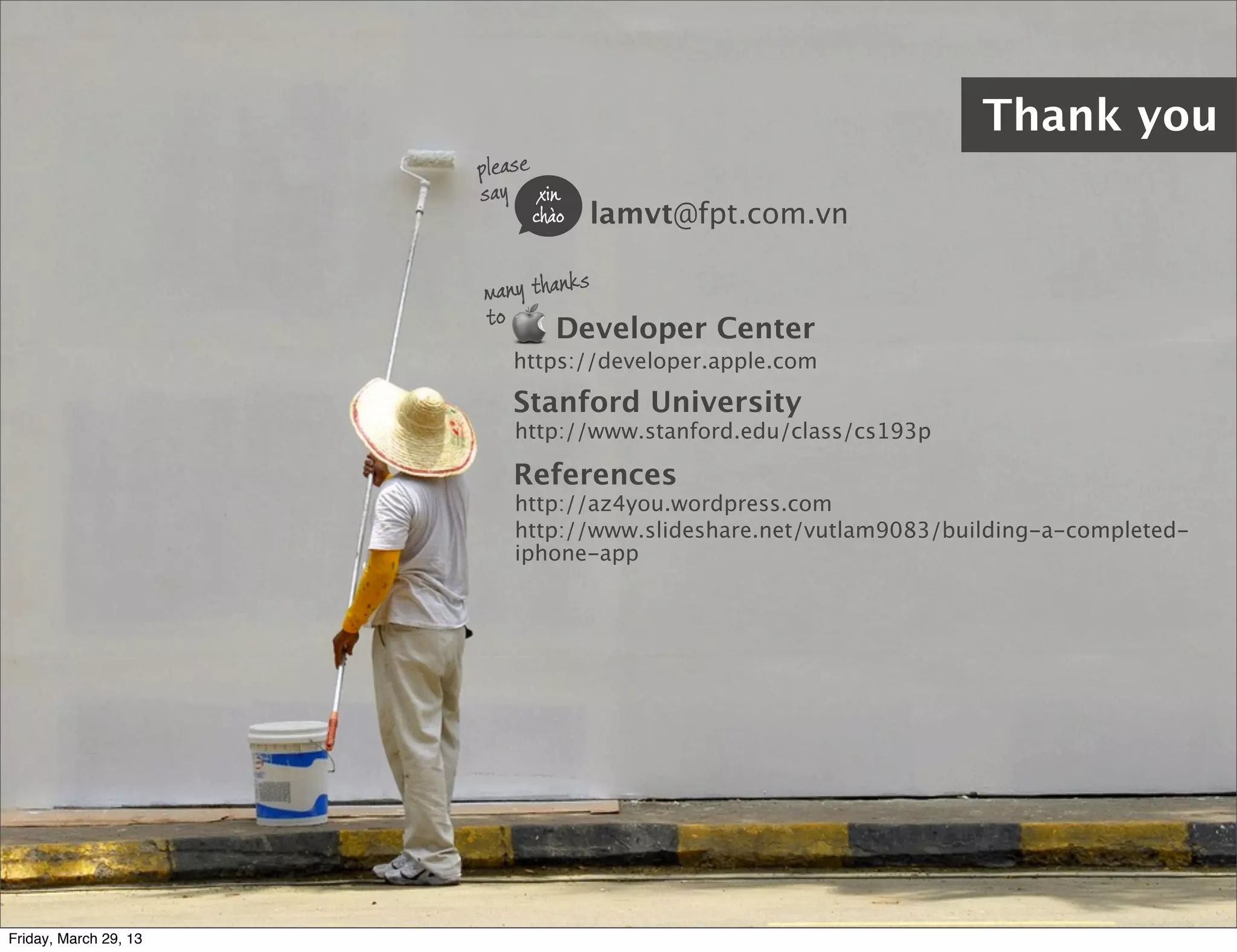 many thanks
to
Thank you
lamvt@fpt.com.vn
please
say
Stanford University
https://developer.apple.com
Developer Center
http://www.stanford.edu/class/cs193p
xin
chào
References
http://az4you.wordpress.com
http://www.slideshare.net/vutlam9083/building-a-completed-
iphone-app
Friday, March 29, 13
 