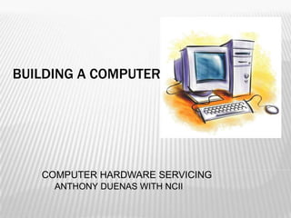 BUILDING A COMPUTER
COMPUTER HARDWARE SERVICING
ANTHONY DUENAS WITH NCII
 