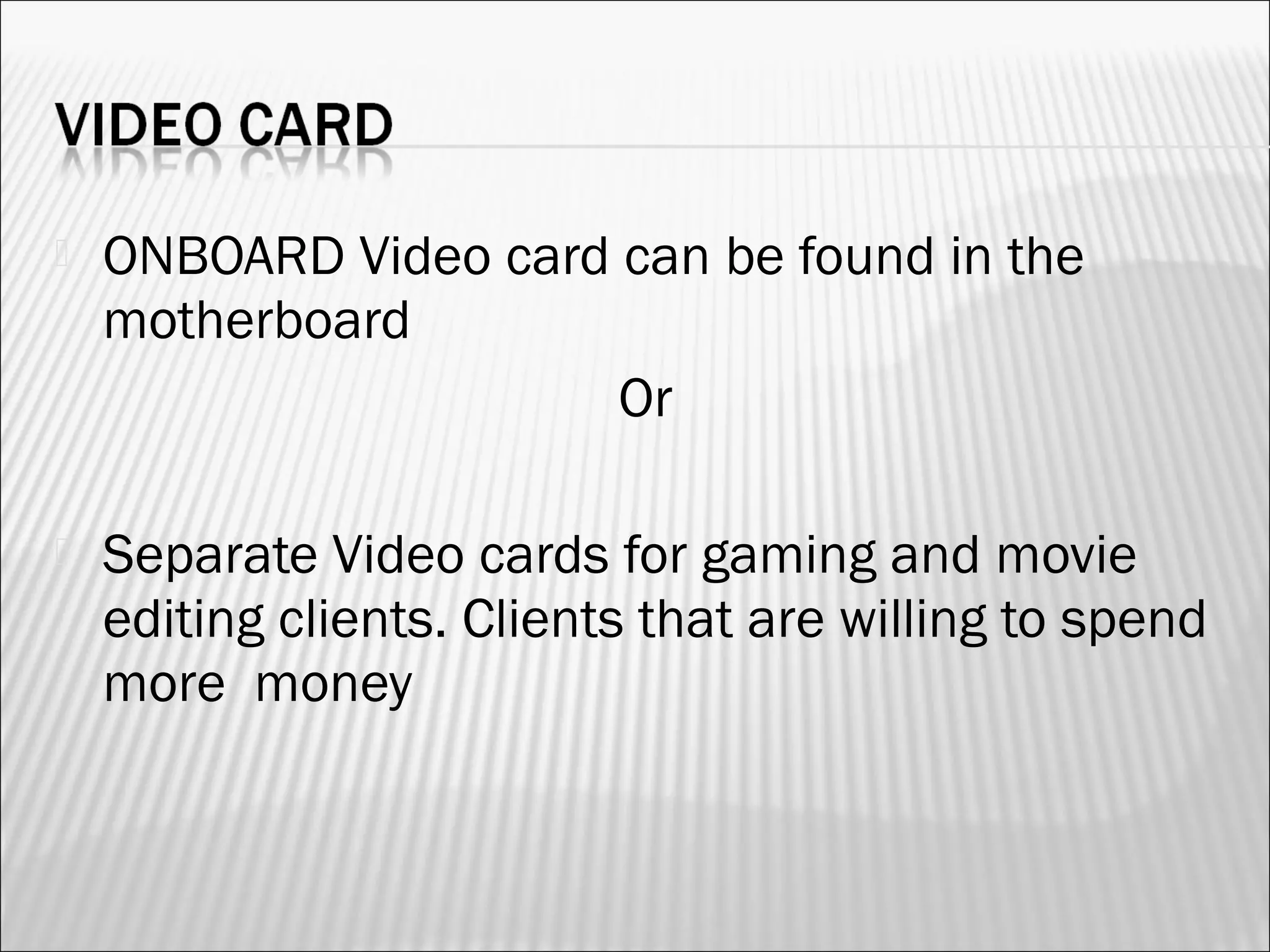  ONBOARD Video card can be found in the 
motherboard 
Or 
 Separate Video cards for gaming and movie 
editing clients. Clients that are willing to spend 
more money 
 