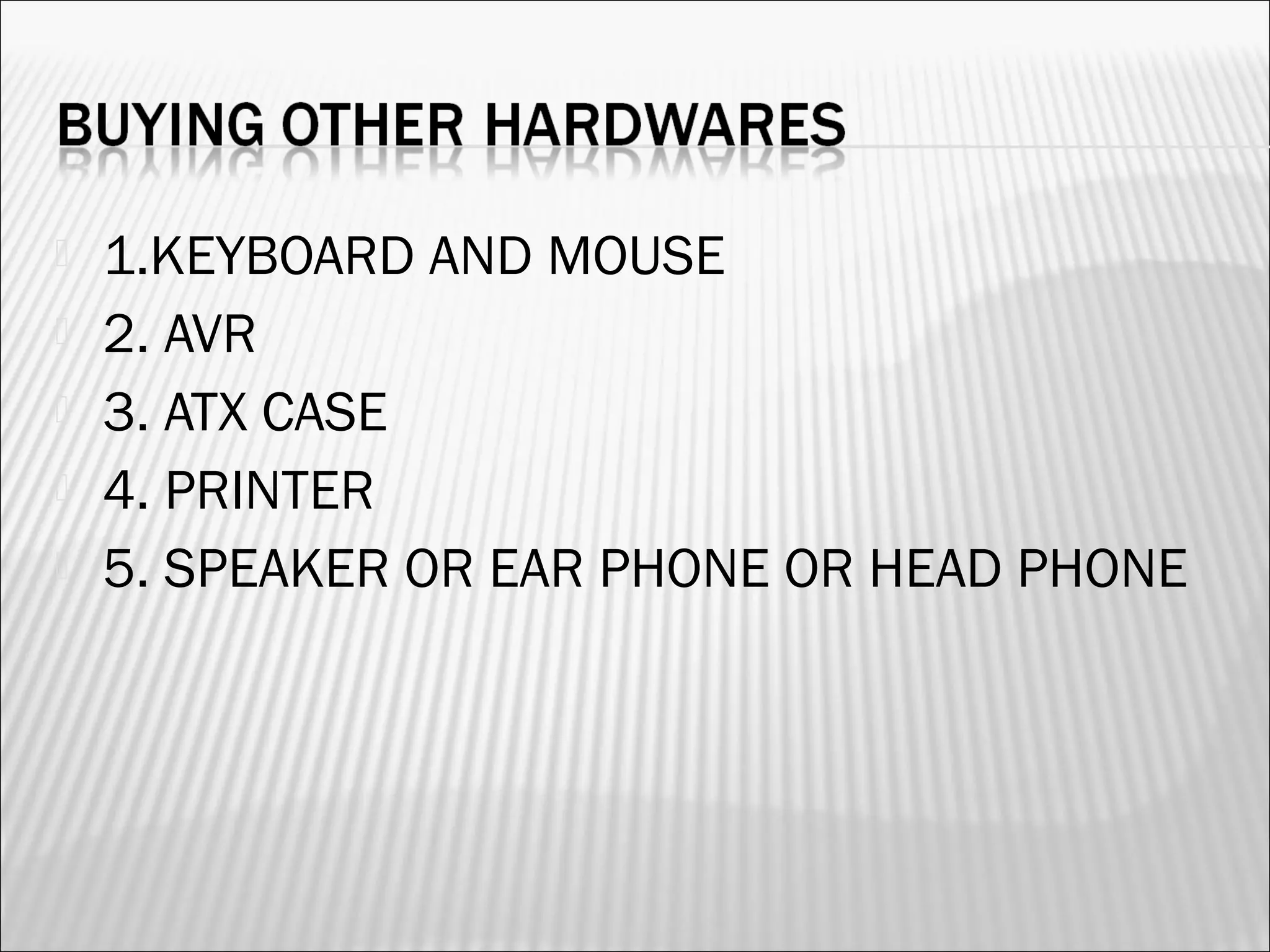  1.KEYBOARD AND MOUSE 
 2. AVR 
 3. ATX CASE 
 4. PRINTER 
 5. SPEAKER OR EAR PHONE OR HEAD PHONE 
 