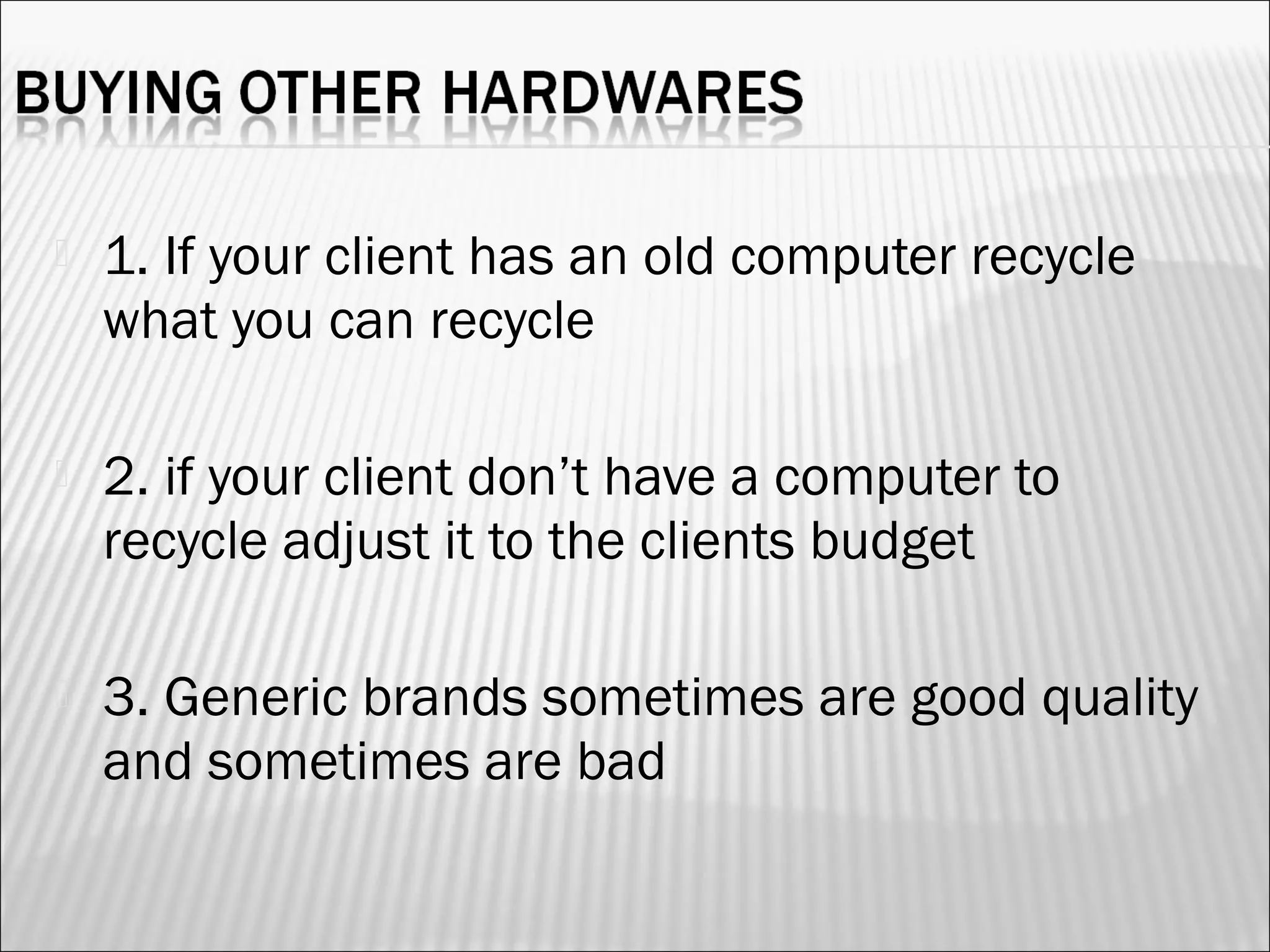  1. If your client has an old computer recycle 
what you can recycle 
 2. if your client don’t have a computer to 
recycle adjust it to the clients budget 
 3. Generic brands sometimes are good quality 
and sometimes are bad 
