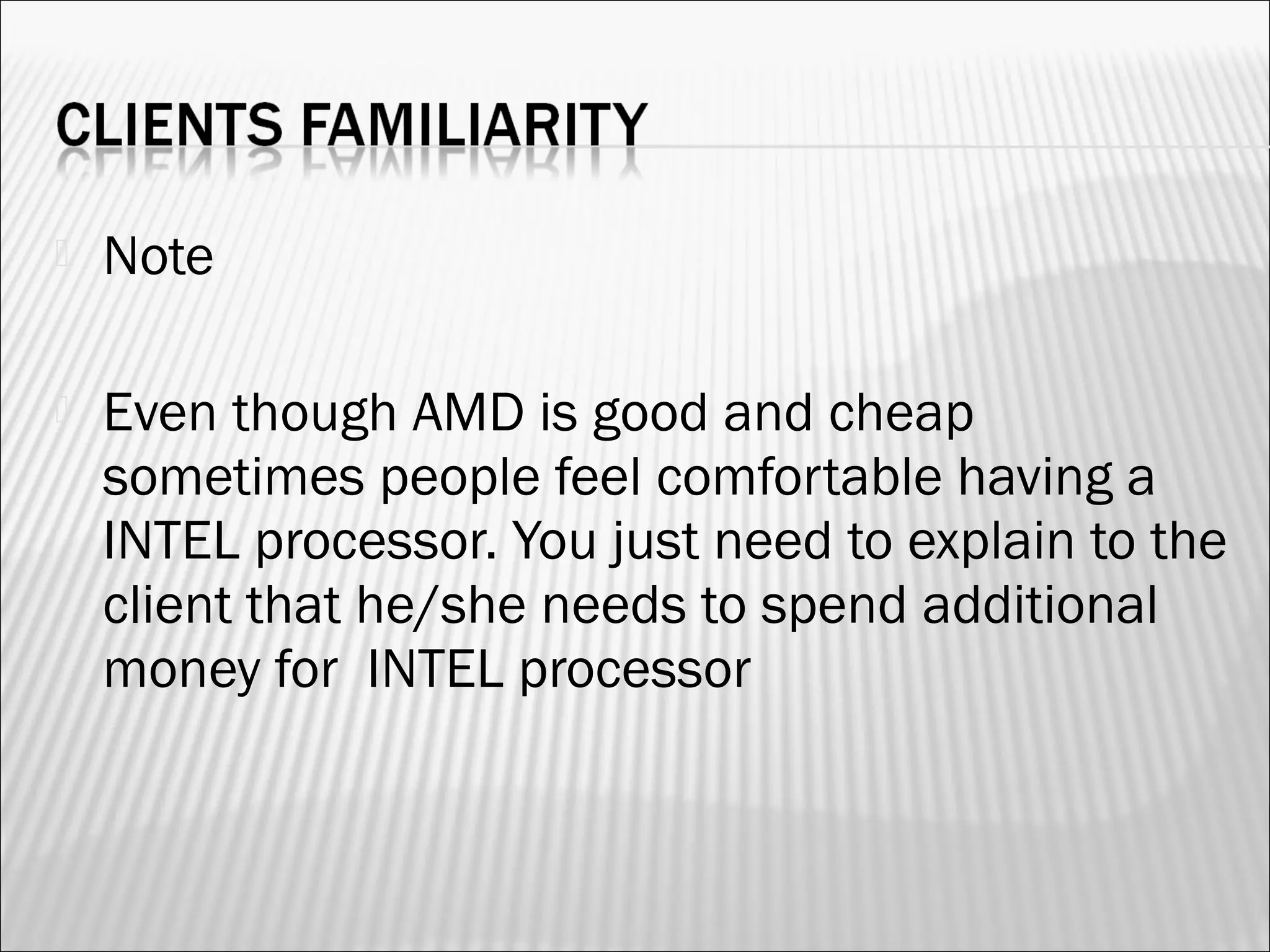  Note 
 Even though AMD is good and cheap 
sometimes people feel comfortable having a 
INTEL processor. You just need to explain to the 
client that he/she needs to spend additional 
money for INTEL processor 
 