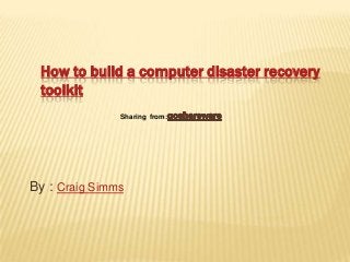 How to build a computer disaster recovery
 toolkit
               Sharing from:




By : Craig Simms
 