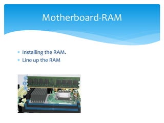  Installing the RAM.
 Line up the RAM
Motherboard-RAM
 
