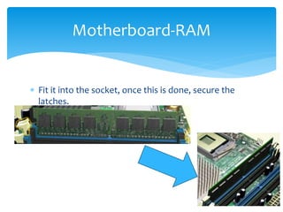  Fit it into the socket, once this is done, secure the
latches.
Motherboard-RAM
 