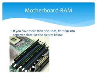  If you have more than one RAM, fit them into
separate slots like the picture below.
Motherboard-RAM
 