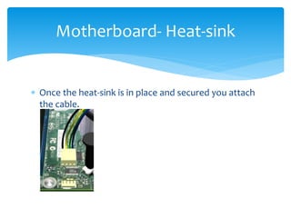  Once the heat-sink is in place and secured you attach
the cable.
Motherboard- Heat-sink
 