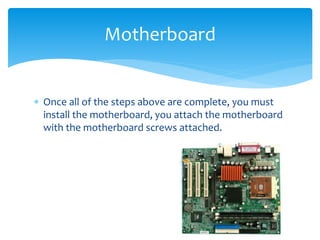  Once all of the steps above are complete, you must
install the motherboard, you attach the motherboard
with the motherboard screws attached.
Motherboard
 