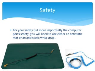  For your safety but more importantly the computer
parts safety, you will need to use either an antistatic
mat or an anti-static wrist strap.
Safety
 