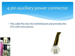  This cable fits into the motherboard and provides the
CPU with extra power.
4 pin auxiliary power connector
 