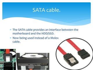  The SATA cable provides an interface between the
motherboard and the HDD/SSD.
 Now being used instead of a Molex
cable.
SATA cable.
 