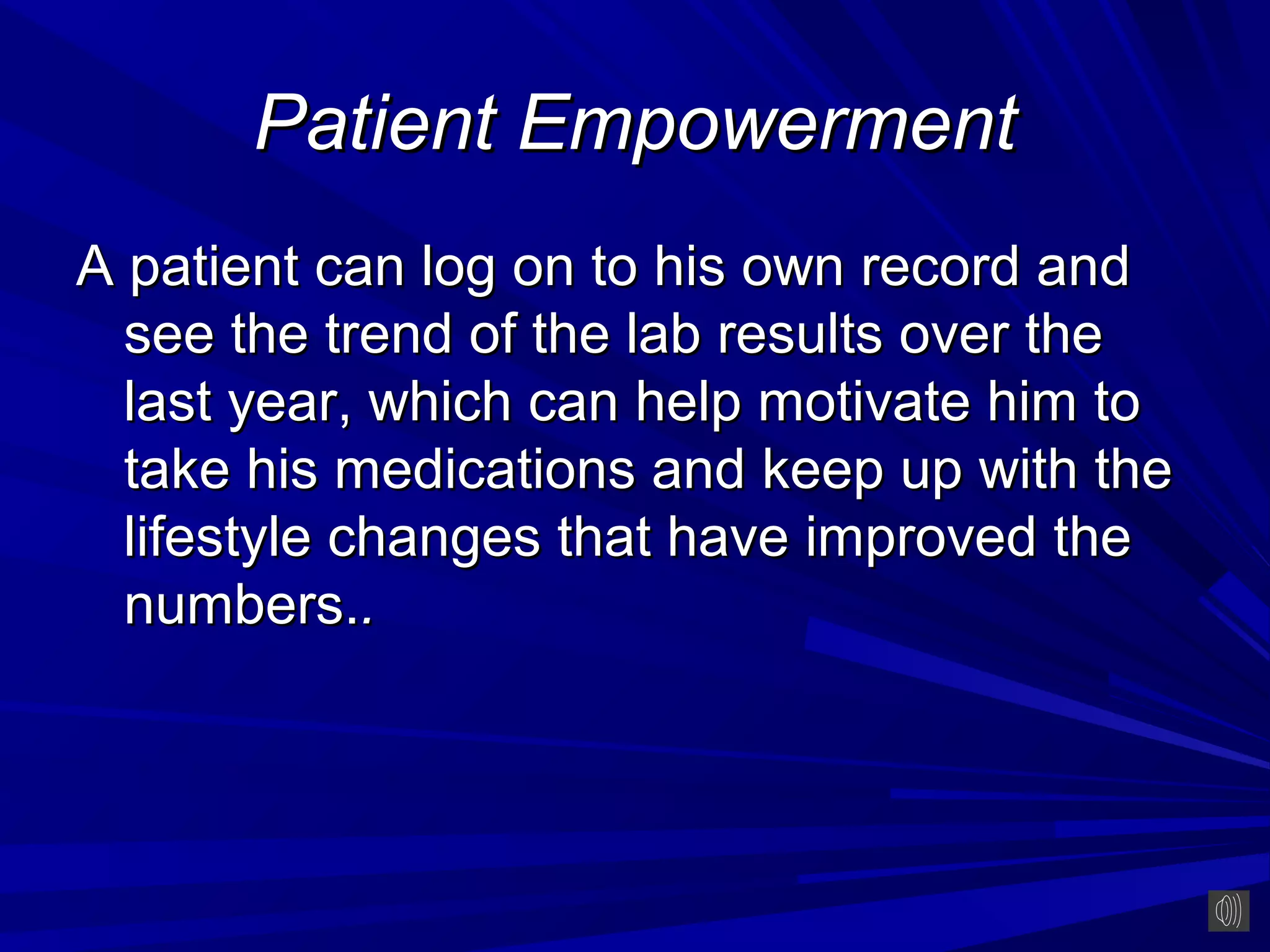 Patient Empowerment
A patient can log on to his own record and
  see the trend of the lab results over the
  last year, which can help motivate him to
  take his medications and keep up with the
  lifestyle changes that have improved the
  numbers..
 