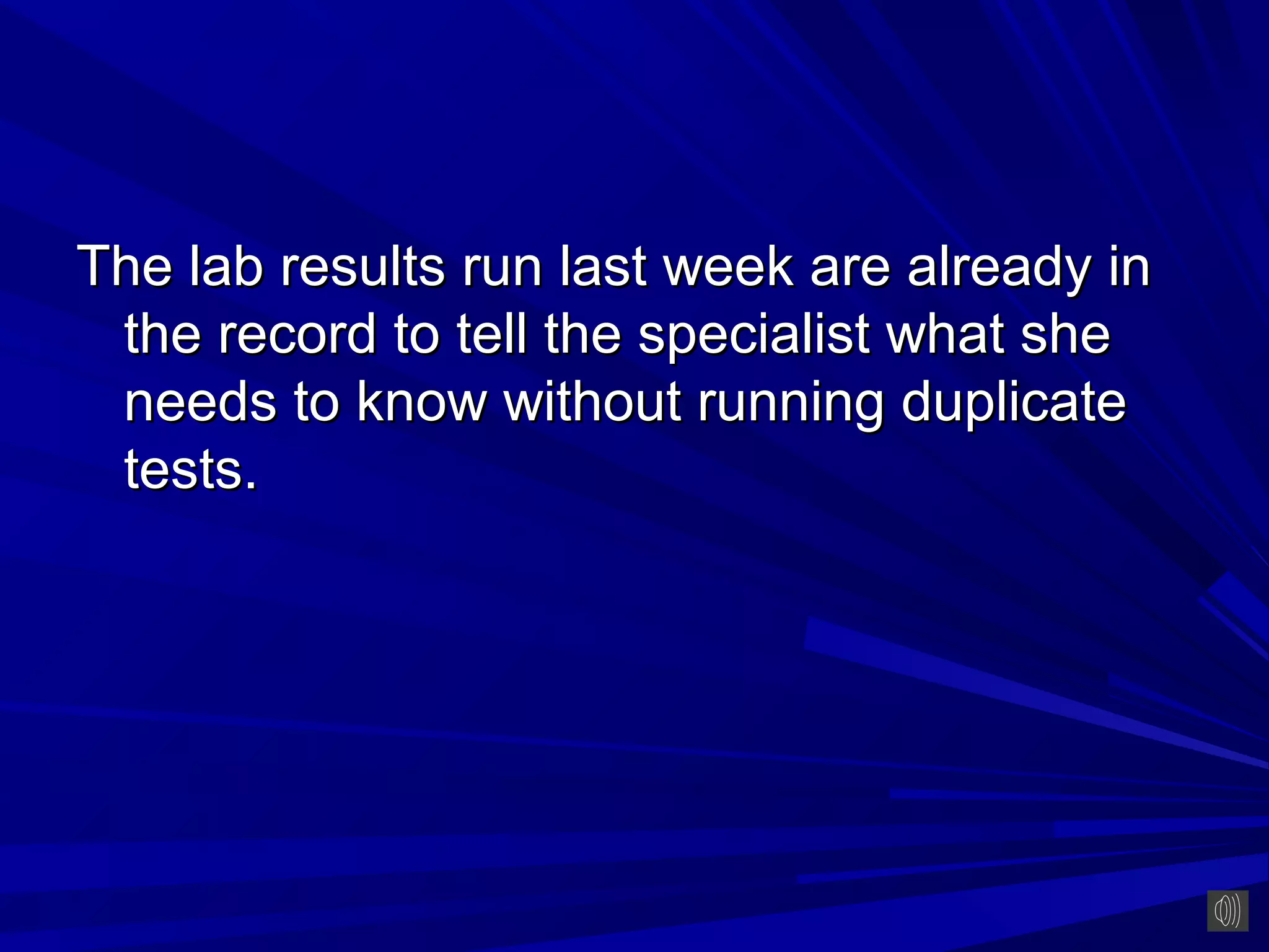 The lab results run last week are already in
 the record to tell the specialist what she
 needs to know without running duplicate
 tests.
 
