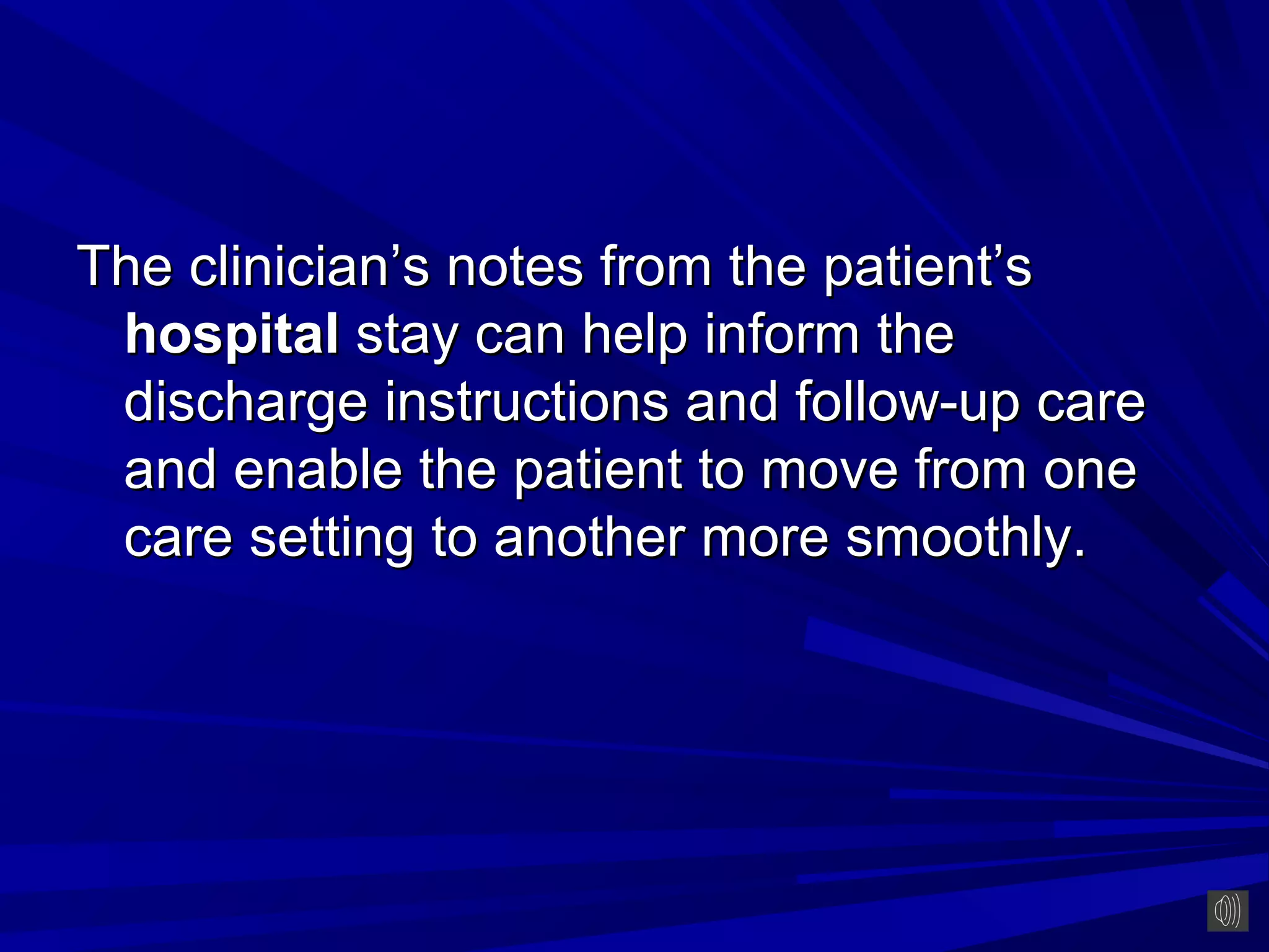 The clinician’s notes from the patient’s
 hospital stay can help inform the
 discharge instructions and follow-up care
 and enable the patient to move from one
 care setting to another more smoothly.
 