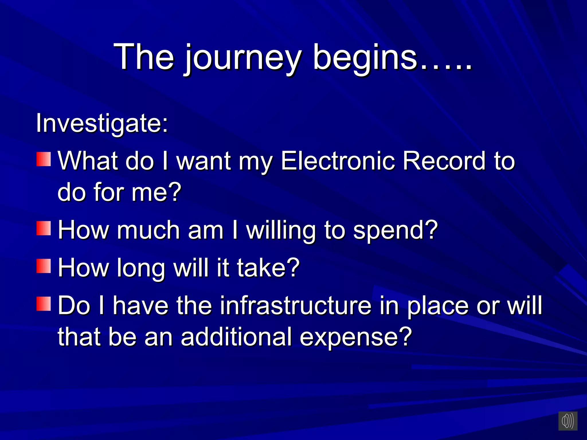 The journey begins…..
Investigate:
  What do I want my Electronic Record to
  do for me?
  How much am I willing to spend?
  How long will it take?
  Do I have the infrastructure in place or will
  that be an additional expense?
 