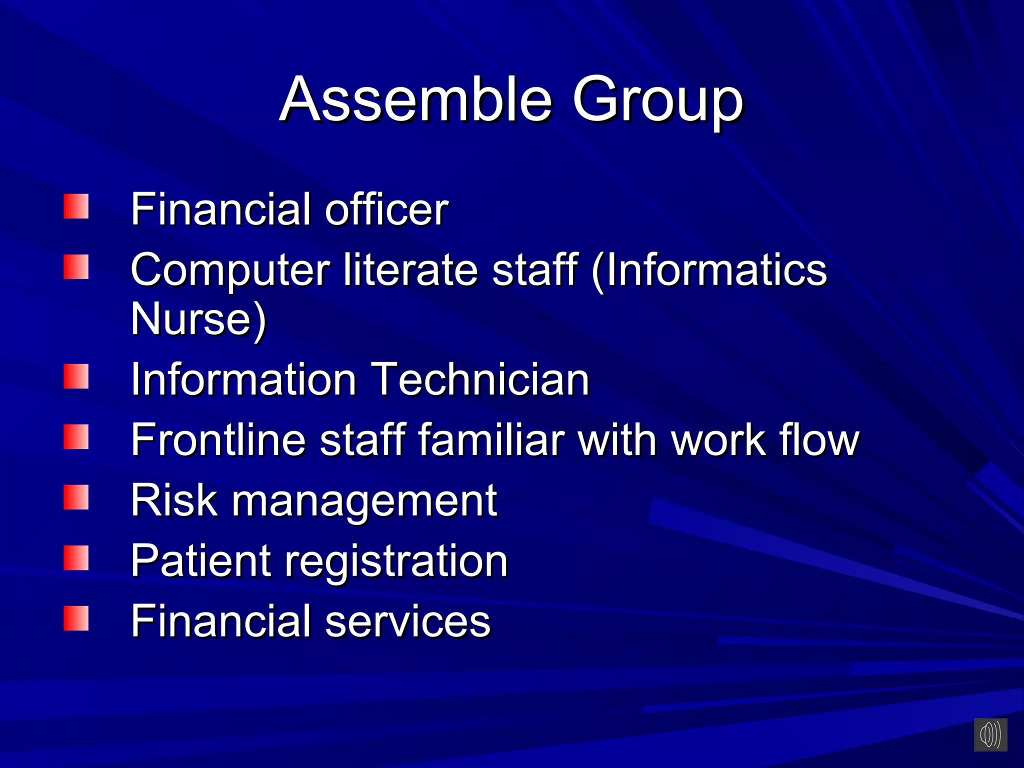 Assemble Group
Financial officer
Computer literate staff (Informatics
Nurse)
Information Technician
Frontline staff familiar with work flow
Risk management
Patient registration
Financial services
 