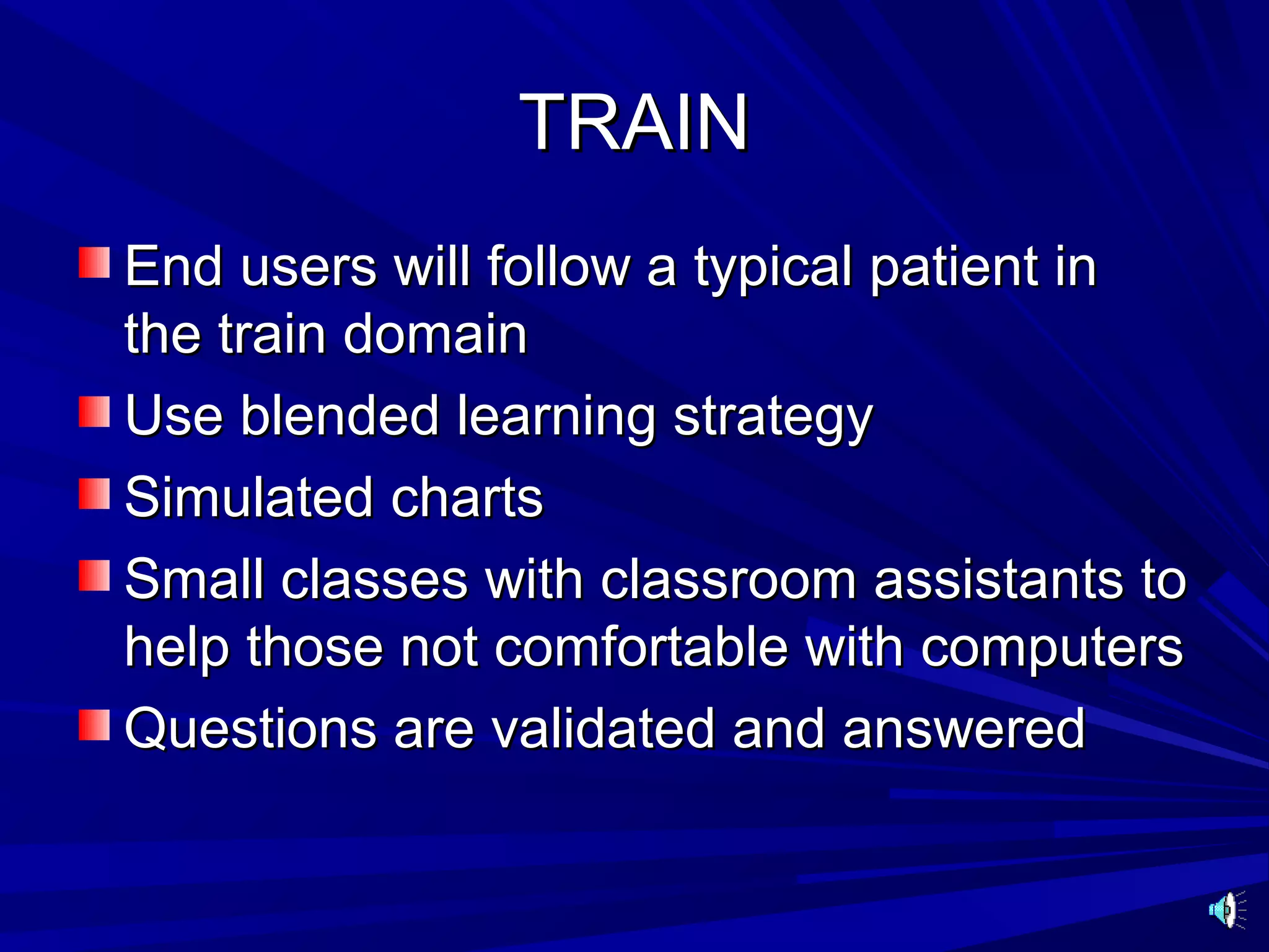 TRAIN
End users will follow a typical patient in
the train domain
Use blended learning strategy
Simulated charts
Small classes with classroom assistants to
help those not comfortable with computers
Questions are validated and answered
 