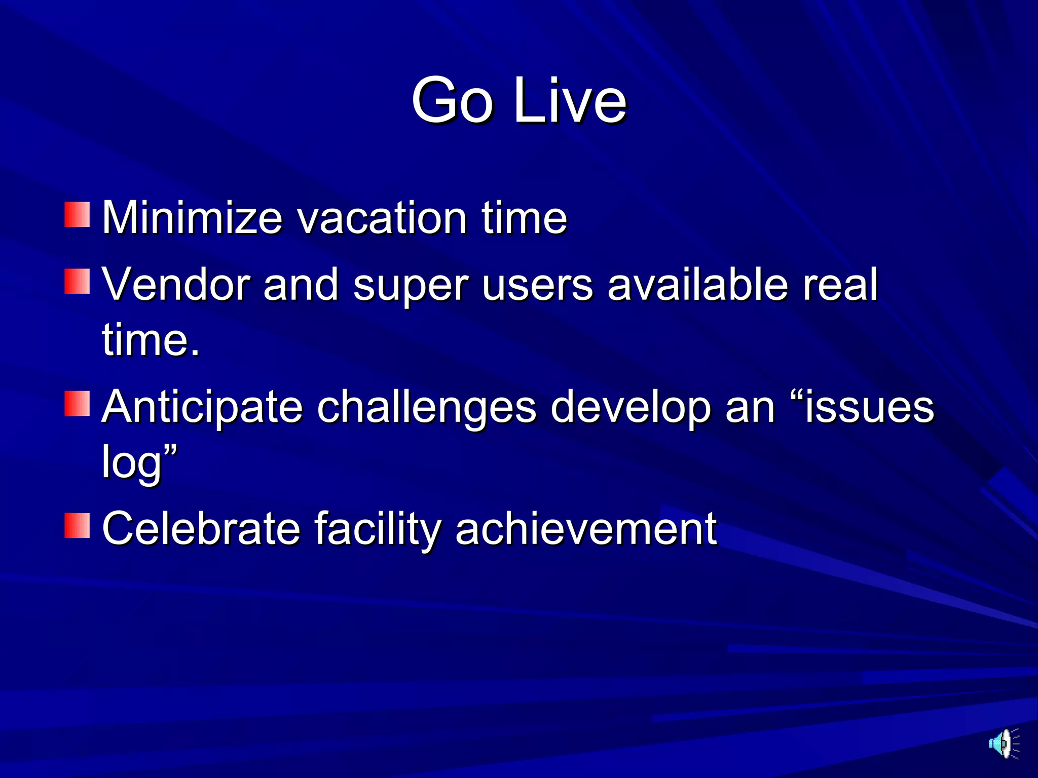 Go Live
Minimize vacation time
Vendor and super users available real
time.
Anticipate challenges develop an “issues
log”
Celebrate facility achievement
 