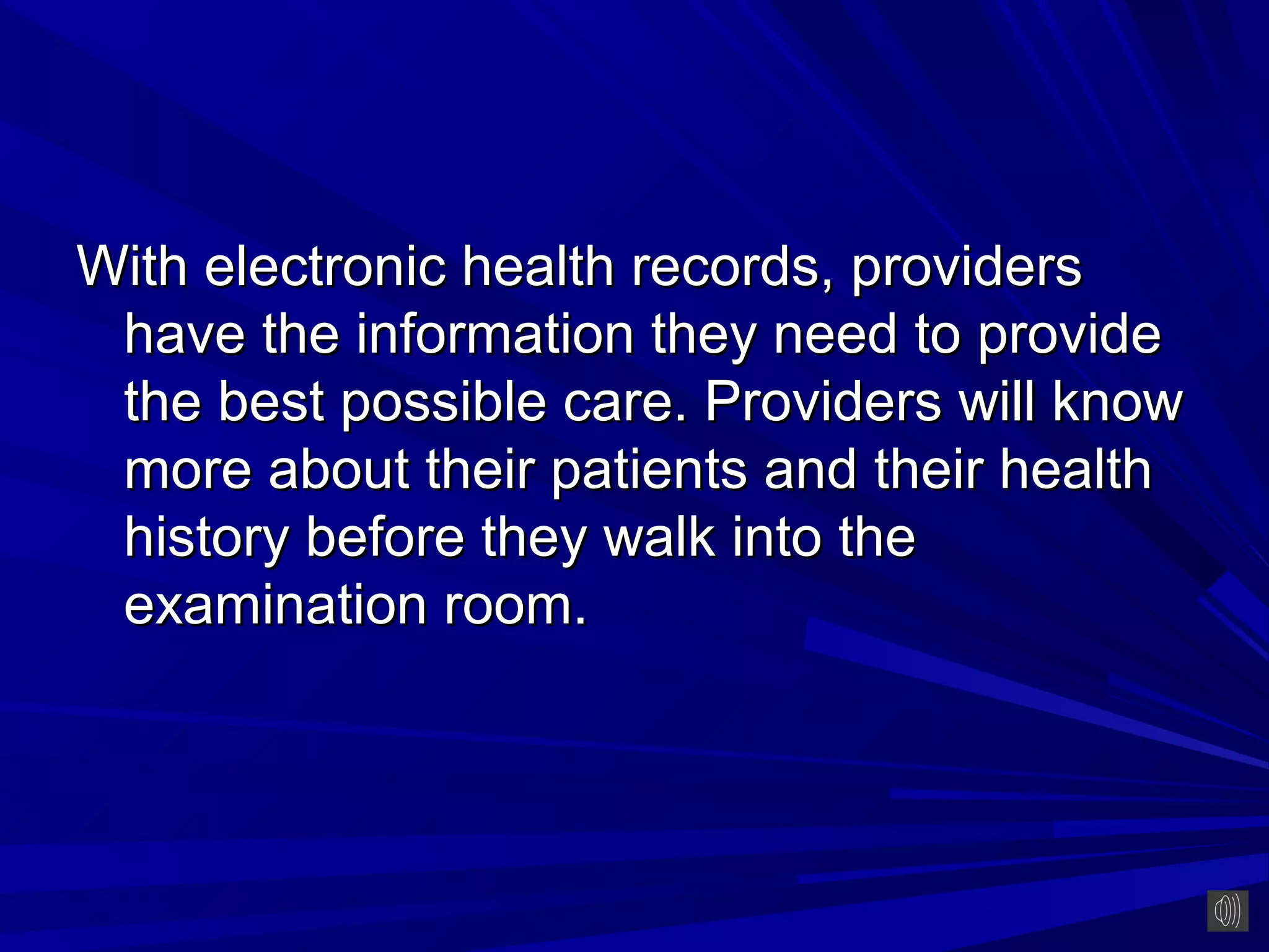 With electronic health records, providers
 have the information they need to provide
 the best possible care. Providers will know
 more about their patients and their health
 history before they walk into the
 examination room.
 