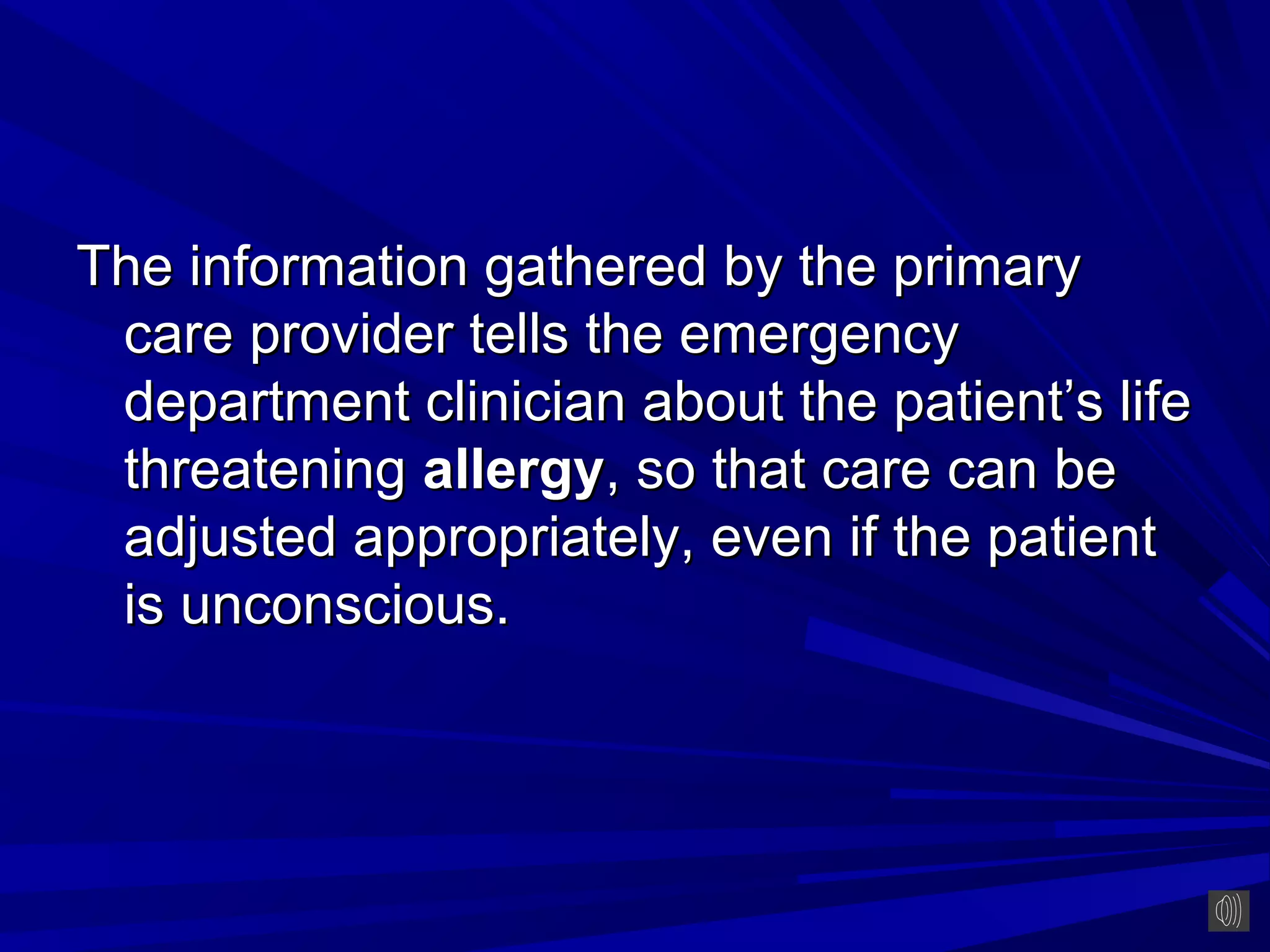 The information gathered by the primary
 care provider tells the emergency
 department clinician about the patient’s life
 threatening allergy, so that care can be
 adjusted appropriately, even if the patient
 is unconscious.
 