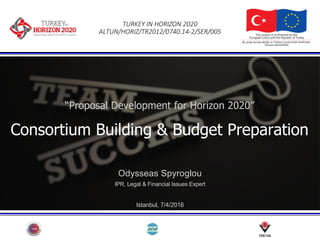 TURKEY IN HORIZON 2020
ALTUN/HORIZ/TR2012/0740.14-2/SER/005
“Proposal Development for Horizon 2020”
Consortium Building & Budget Preparation
Odysseas Spyroglou
IPR, Legal & Financial Issues Expert
Istanbul, 7/4/2016
 