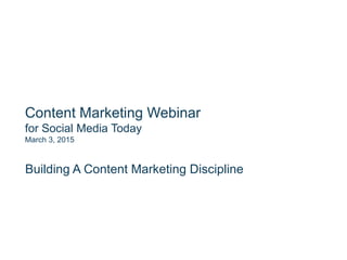 Content Marketing Webinar
for Social Media Today
March 3, 2015
Building A Content Marketing Discipline
 
