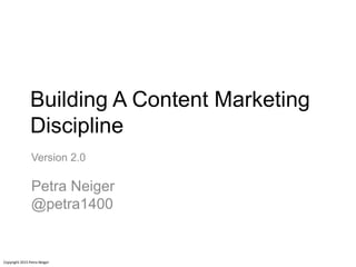 Building A Content Marketing
Discipline
Version 2.0
Petra Neiger
@petra1400
Copyright 2015 Petra Neiger
 