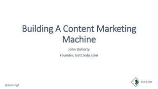 Building A Content Marketing
Machine
John Doherty
Founder, GetCredo.com
@dohertyjf
 