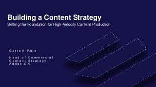 Building a Content Strategy
Setting the Foundation for High-Velocity Content Production
G a r r e t t R u i z
H e a d o f C o m m e r c i a l
C o n t e n t S t r a t e g y ,
A d o b e D X
 
