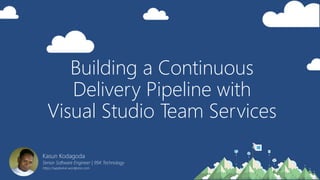 Building a Continuous
Delivery Pipeline with
Visual Studio Team Services
Kasun Kodagoda
Senior Software Engineer | 99X Technology
https://wpdevkvk.wordpress.com
 