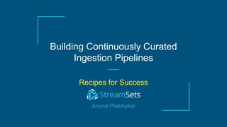Building Continuously Curated
Ingestion Pipelines
Recipes for Success
Arvind Prabhakar
 