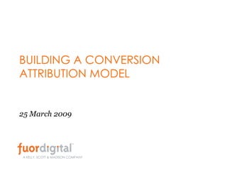 BUILDING A CONVERSION ATTRIBUTION MODEL 25 March 2009 