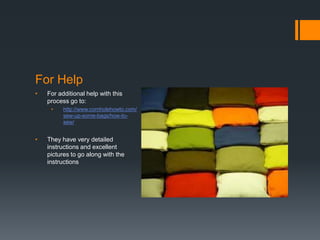 For Help
•   For additional help with this
    process go to:
     •    http://www.cornholehowto.com/
          sew-up-some-bags/how-to-
          sew/


•   They have very detailed
    instructions and excellent
    pictures to go along with the
    instructions
 