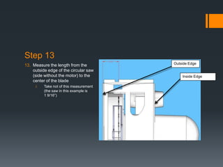 Step 13
13. Measure the length from the          Outside Edge
    outside edge of the circular saw
    (side without the motor) to the          Inside Edge
    center of the blade
     i.   Take not of this measurement
          (the saw in this example is
          1 9/16”)
 