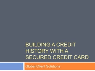 BUILDING A CREDIT
HISTORY WITH A
SECURED CREDIT CARD
Global Client Solutions
 