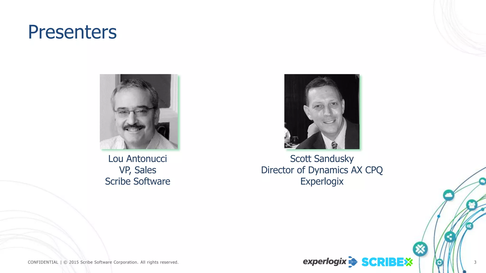 CONFIDENTIAL | © 2015 Scribe Software Corporation. All rights reserved. 3
Presenters
Lou Antonucci
VP, Sales
Scribe Software
Scott Sandusky
Director of Dynamics AX CPQ
Experlogix
 