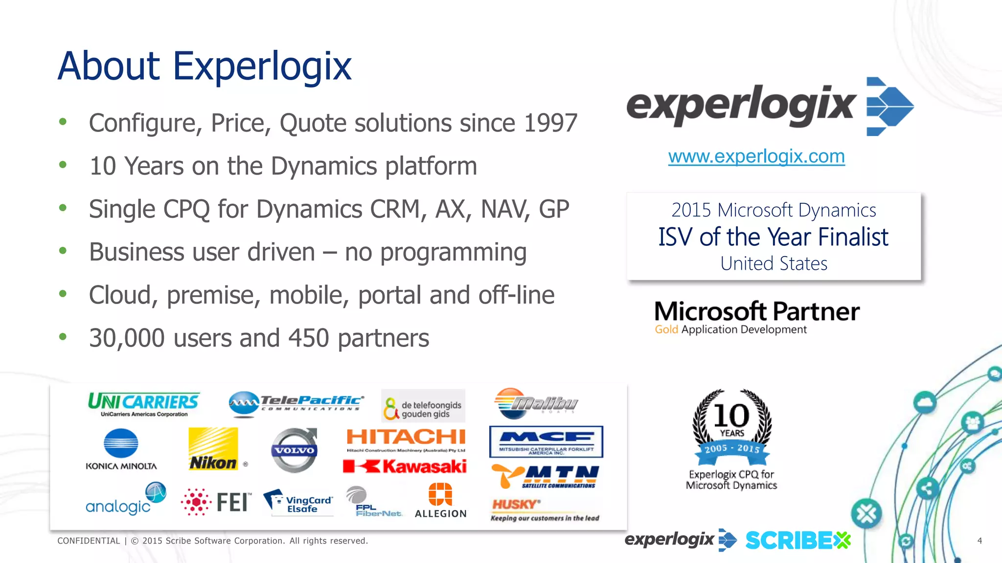 CONFIDENTIAL | © 2015 Scribe Software Corporation. All rights reserved. 4
About Experlogix
• Configure, Price, Quote solutions since 1997
• 10 Years on the Dynamics platform
• Single CPQ for Dynamics CRM, AX, NAV, GP
• Business user driven – no programming
• Cloud, premise, mobile, portal and off-line
• 30,000 users and 450 partners
www.experlogix.com
2015 Microsoft Dynamics
ISV of the Year Finalist
United States
 
